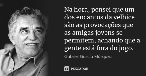 Na hora, pensei que um dos encantos da velhice são as provocações que as amigas jovens se permitem, achando que a gente está fora do jogo.... Frase de Gabriel García Márquez.