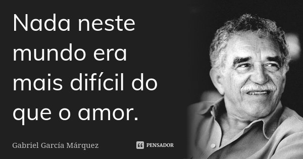 Nada neste mundo era mais difícil do que o amor.... Frase de Gabriel García Márquez.