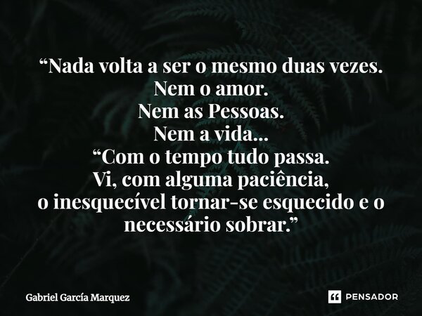 ⁠“Nada volta a ser o mesmo duas vezes. Nem o amor. Nem as Pessoas. Nem a vida... “Com o tempo tudo passa. Vi, com alguma paciência, o inesquecível tornar-se esq... Frase de Gabriel García Marquez.