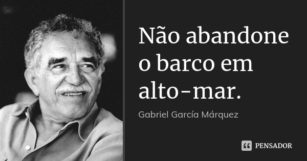 Não abandone o barco em alto-mar.... Frase de Gabriel García Márquez.