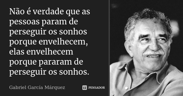 Não é verdade que as pessoas param de perseguir os sonhos porque envelhecem, elas envelhecem porque pararam de perseguir os sonhos.... Frase de Gabriel García Márquez.