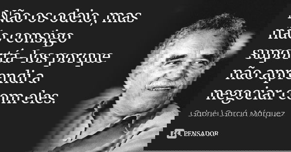 Não os odeio, mas não consigo suportá-los porque não aprendi a negociar com eles.... Frase de Gabriel García Márquez.