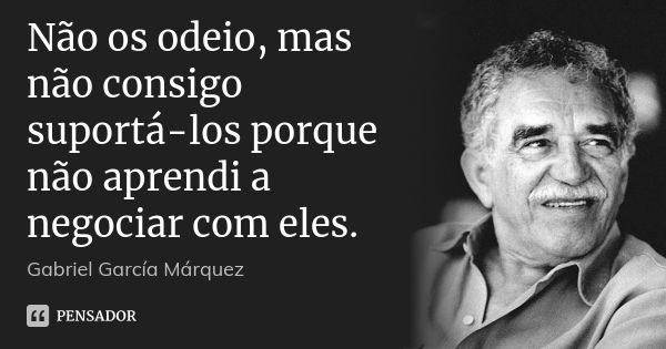 Não os odeio, mas não consigo suportá-los porque não aprendi a negociar com eles.... Frase de Gabriel García Márquez.