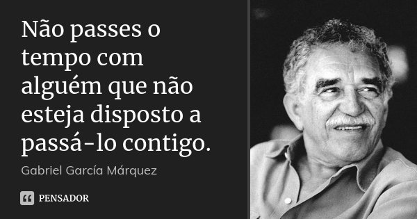 Não passes o tempo com alguém que não esteja disposto a passá-lo contigo.... Frase de Gabriel García Márquez.