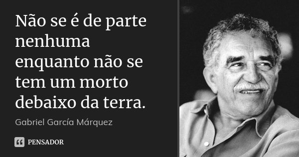 Não se é de parte nenhuma enquanto não se tem um morto debaixo da terra.... Frase de Gabriel García Márquez.