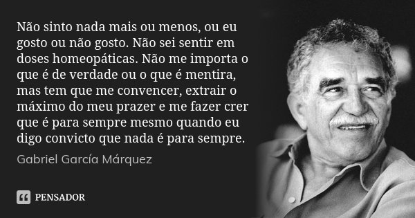 Não sinto nada mais ou menos, ou eu gosto ou não gosto. Não sei sentir em doses homeopáticas. Não me importa o que é de verdade ou o que é mentira, mas tem que ... Frase de Gabriel García Márquez.