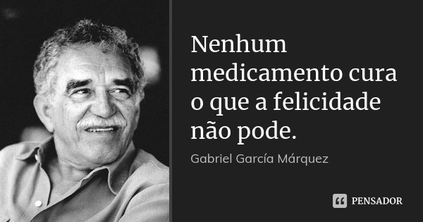 Nenhum medicamento cura o que a felicidade não pode.... Frase de Gabriel García Márquez.