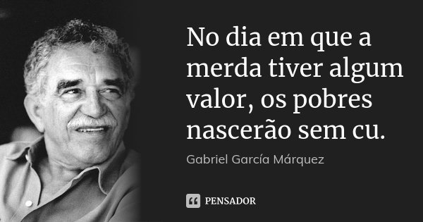 No dia em que a merda tiver algum valor, os pobres nascerão sem cu.... Frase de Gabriel García Márquez.