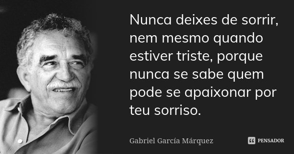 Nunca deixes de sorrir, nem mesmo quando estiver triste, porque nunca se sabe quem pode se apaixonar por teu sorriso.... Frase de Gabriel García Márquez.