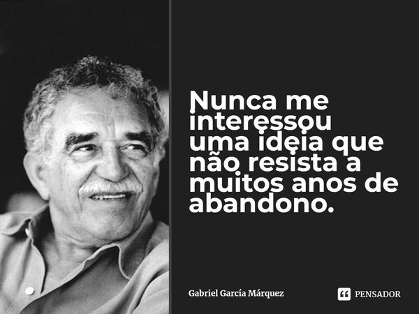 ⁠Nunca me interessou uma ideia que não resista a muitos anos de abandono.... Frase de Gabriel García Márquez.