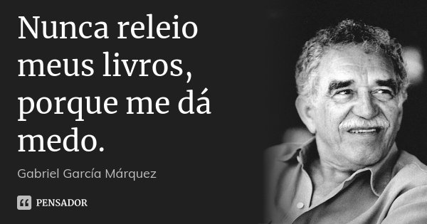 Nunca releio meus livros, porque me dá medo.... Frase de Gabriel García Márquez.