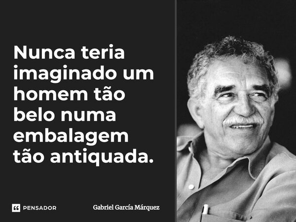 ⁠Nunca teria imaginado um homem tão belo numa embalagem tão antiquada.... Frase de Gabriel García Márquez.