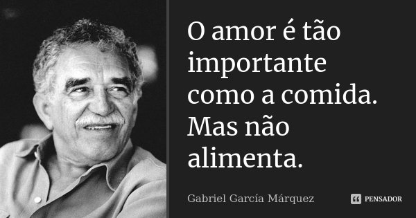 O amor é tão importante como a comida. Mas não alimenta.... Frase de Gabriel García Márquez.