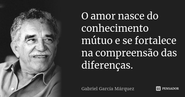 O amor nasce do conhecimento mútuo e se fortalece na compreensão das diferenças.... Frase de Gabriel García Márquez.
