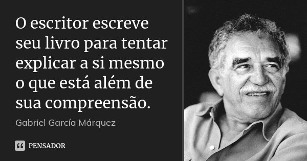 O escritor escreve seu livro para tentar explicar a si mesmo o que está além de sua compreensão.... Frase de Gabriel García Márquez.