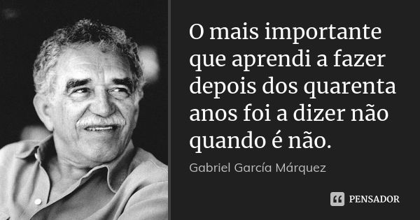 O mais importante que aprendi a fazer depois dos quarenta anos foi a dizer não quando é não.... Frase de Gabriel García Márquez.