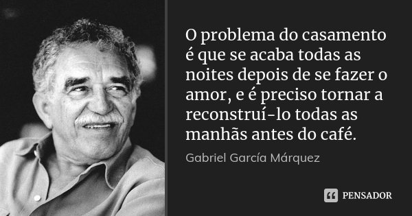 O problema do casamento é que se acaba todas as noites depois de se fazer o amor, e é preciso tornar a reconstruí-lo todas as manhãs antes do café.... Frase de Gabriel García Márquez.