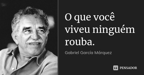 O que você viveu ninguém rouba.... Frase de Gabriel García Márquez.