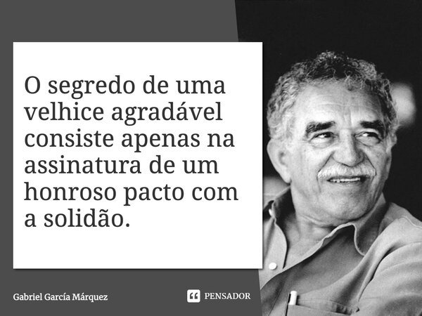 O segredo de uma velhice agradável consiste apenas na assinatura de um honroso pacto com a solidão.... Frase de Gabriel García Márquez.