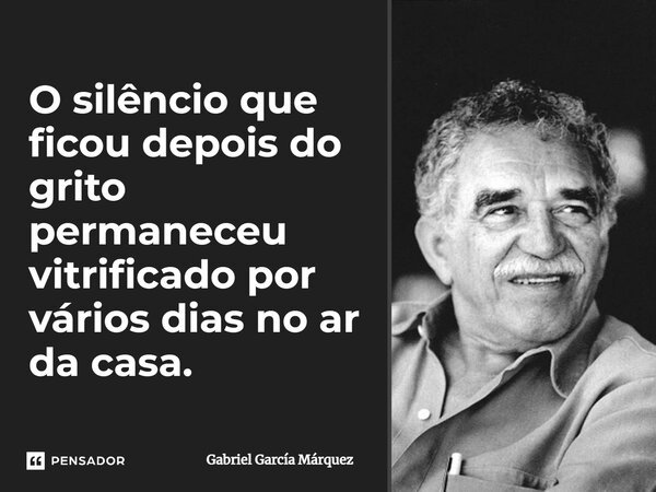 ⁠O silêncio que ficou depois do grito permaneceu vitrificado por vários dias no ar da casa.... Frase de Gabriel García Márquez.