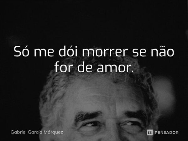 Só me dói morrer se não for de amor.... Frase de Gabriel García Márquez.