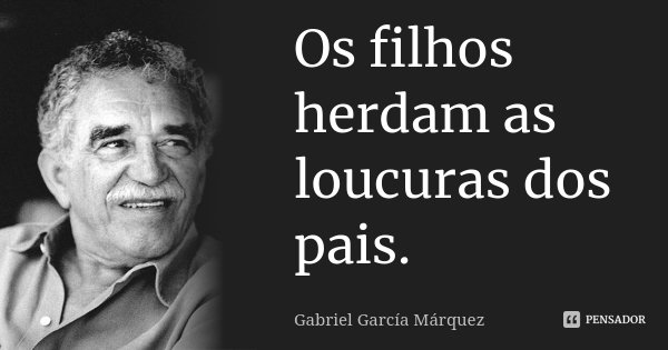 Os filhos herdam as loucuras dos pais.... Frase de Gabriel García Márquez.
