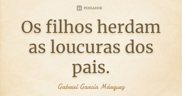 Os filhos herdam as loucuras dos pais.... Frase de Gabriel García Márquez.