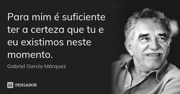 Para mim é suficiente ter a certeza que tu e eu existimos neste momento.... Frase de Gabriel García Márquez.