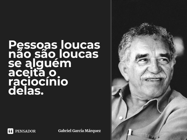 ⁠Pessoas loucas não são loucas se alguém aceita o raciocínio delas.... Frase de Gabriel García Márquez.