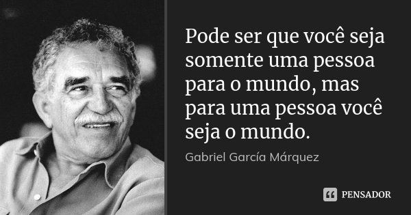 Pode ser que você seja somente uma pessoa para o mundo, mas para uma pessoa você seja o mundo.... Frase de Gabriel García Márquez.