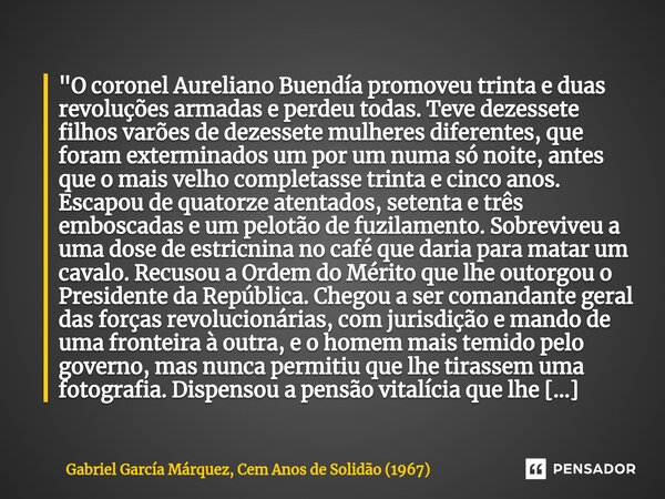 ⁠"O coronel Aureliano Buendía promoveu trinta e duas revoluções armadas e perdeu todas. Teve dezessete filhos varões de dezessete mulheres diferentes, que ... Frase de Gabriel García Márquez, Cem Anos de Solidão (1967).