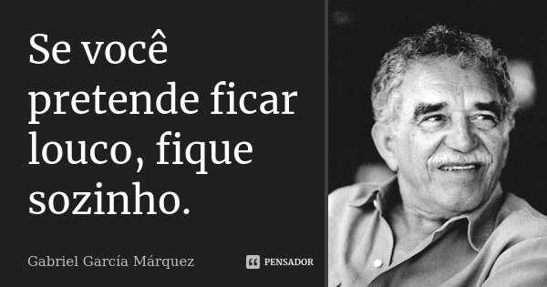 Se você pretende ficar louco, fique sozinho.... Frase de Gabriel García Márquez.