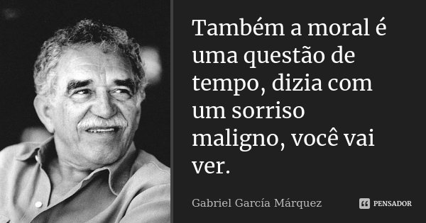Também a moral é uma questão de tempo, dizia com um sorriso maligno, você vai ver.... Frase de Gabriel García Márquez.