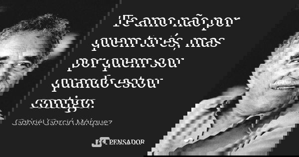 Te amo não por quem tu és, mas por quem sou quando estou contigo.... Frase de Gabriel García Márquez.