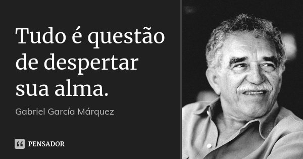Tudo é questão de despertar sua alma.... Frase de Gabriel García Márquez.