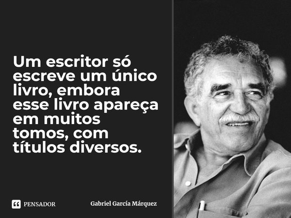 ⁠Um escritor só escreve um único livro, embora esse livro apareça em muitos tomos, com títulos diversos.... Frase de Gabriel García Márquez.