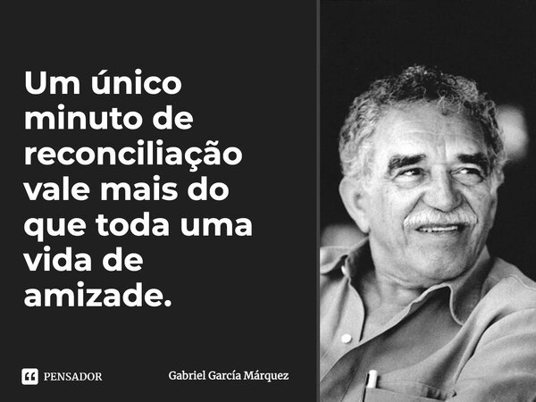 Um único minuto de reconciliação vale mais do que toda uma vida de amizade.... Frase de Gabriel García Márquez.
