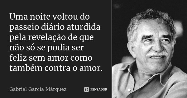 Uma noite voltou do passeio diário aturdida pela revelação de que não só se podia ser feliz sem amor como também contra o amor.... Frase de Gabriel García Márquez.