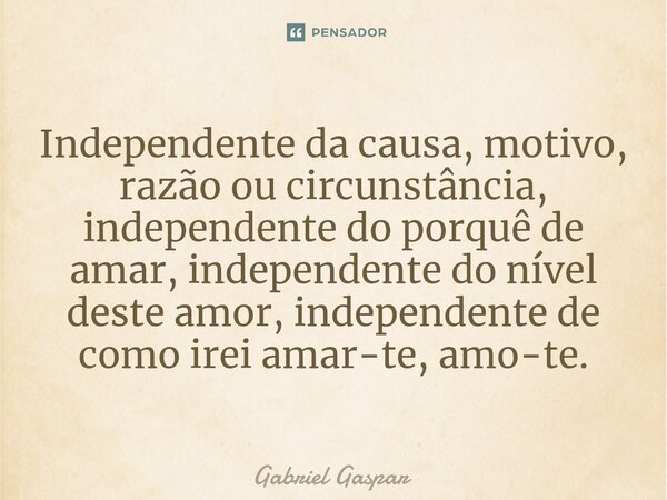 ⁠Independente da causa, motivo, razão ou circunstância, independente do porquê de amar, independente do nível deste amor, independente de como irei amar-te, amo... Frase de Gabriel Gaspar.