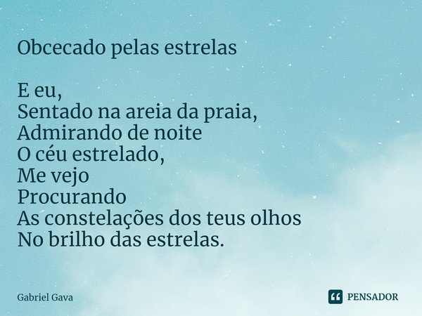 ⁠Obcecado pelas estrelas E eu, Sentado na areia da praia, Admirando de noite O céu estrelado, Me vejo Procurando As constelações dos teus olhos No brilho das es... Frase de Gabriel Gava.