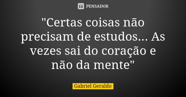 "Certas coisas não precisam de estudos... As vezes sai do coração e não da mente"... Frase de Gabriel Geraldo.