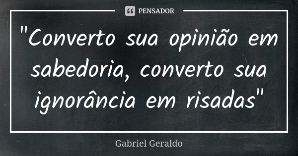 "Converto sua opinião em sabedoria, converto sua ignorância em risadas"... Frase de Gabriel Geraldo.