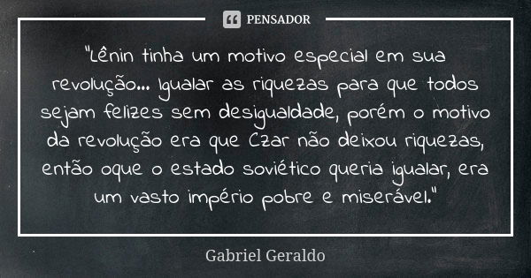 "Lênin tinha um motivo especial em sua revolução... Igualar as riquezas para que todos sejam felizes sem desigualdade, porém o motivo da revolução era que ... Frase de Gabriel Geraldo.