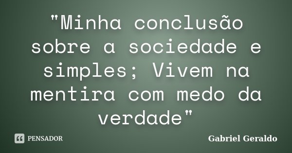 "Minha conclusão sobre a sociedade e simples; Vivem na mentira com medo da verdade"... Frase de Gabriel Geraldo.