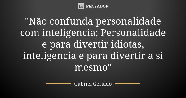 "Não confunda personalidade com inteligencia; Personalidade e para divertir idiotas, inteligencia e para divertir a si mesmo"... Frase de Gabriel Geraldo.