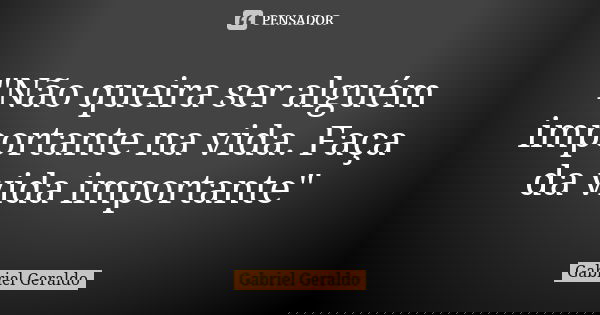 "Não queira ser alguém importante na vida. Faça da vida importante"... Frase de Gabriel Geraldo.