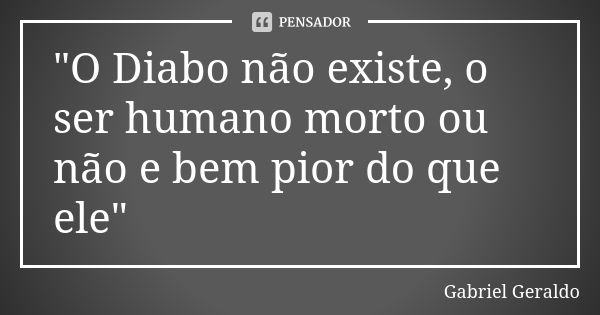 "O Diabo não existe, o ser humano morto ou não e bem pior do que ele"... Frase de Gabriel Geraldo.