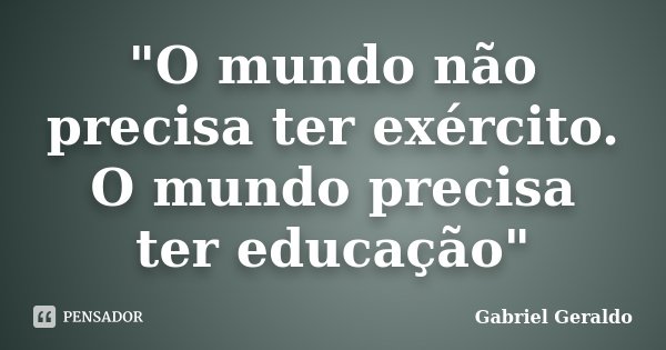 "O mundo não precisa ter exército. O mundo precisa ter educação"... Frase de Gabriel Geraldo.