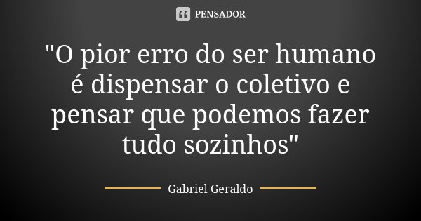 "O pior erro do ser humano é dispensar o coletivo e pensar que podemos fazer tudo sozinhos"... Frase de Gabriel Geraldo.