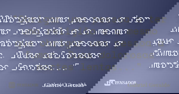 "Obrigar uma pessoa a ter uma religião e o mesmo que obrigar uma pessoa a fumar. Duas dolorosas mortes lentas..."... Frase de Gabriel Geraldo.